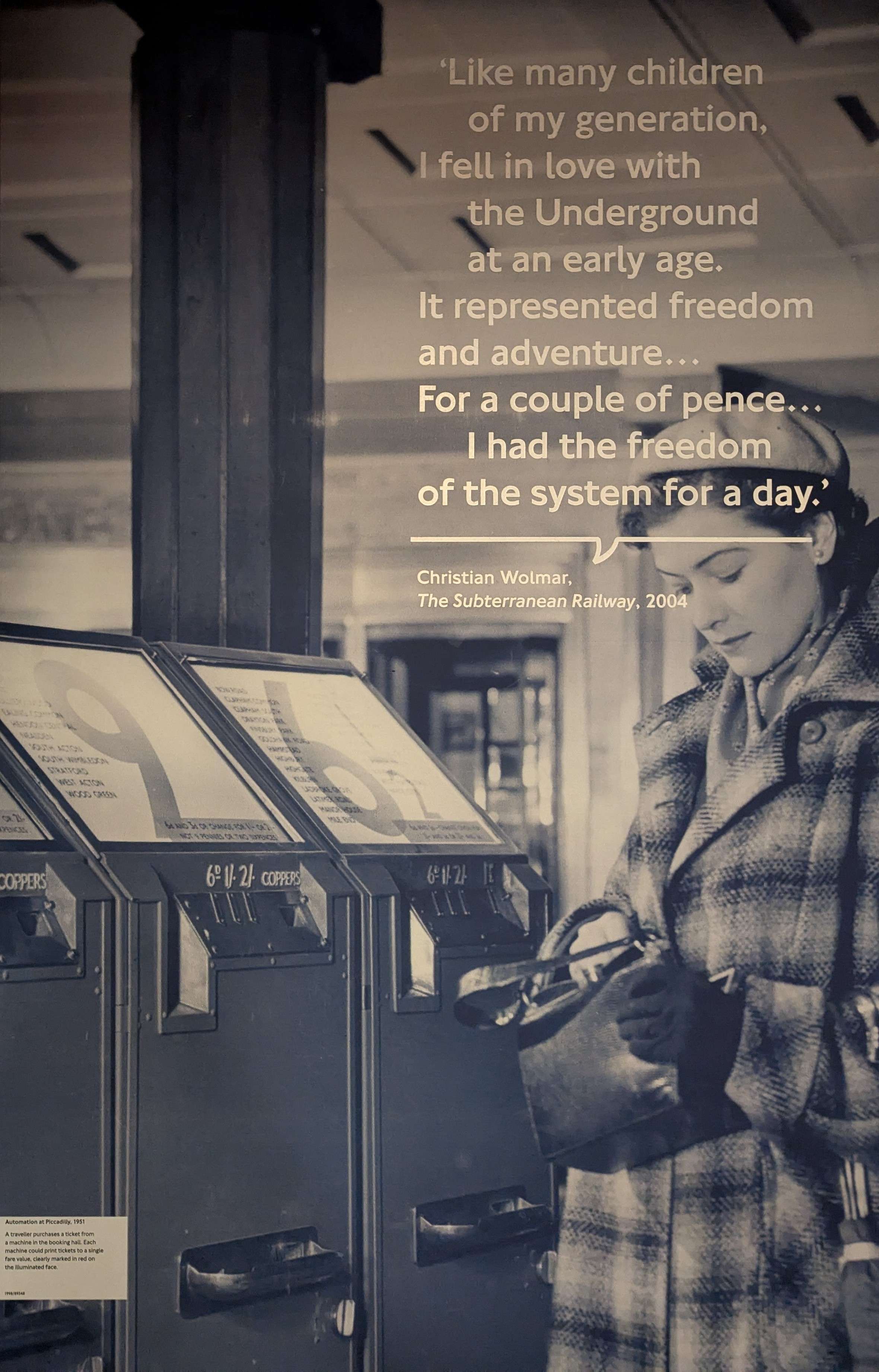 Quote by Christian Wolmar from the 2004 book 'The Subterranean Railway': 'Like many children of my generation, I fell in love with the UNderground at an early age. It represented freedom and adventure... for a couple of pence... I had the freedom of the system for a day.'